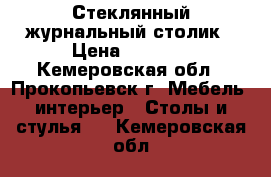 Стеклянный журнальный столик › Цена ­ 2 000 - Кемеровская обл., Прокопьевск г. Мебель, интерьер » Столы и стулья   . Кемеровская обл.